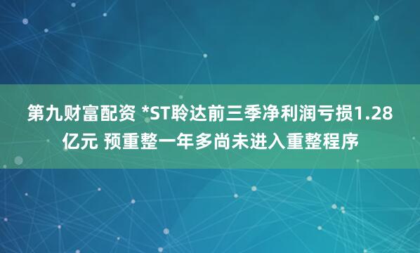 第九财富配资 *ST聆达前三季净利润亏损1.28亿元 预重整一年多尚未进入重整程序