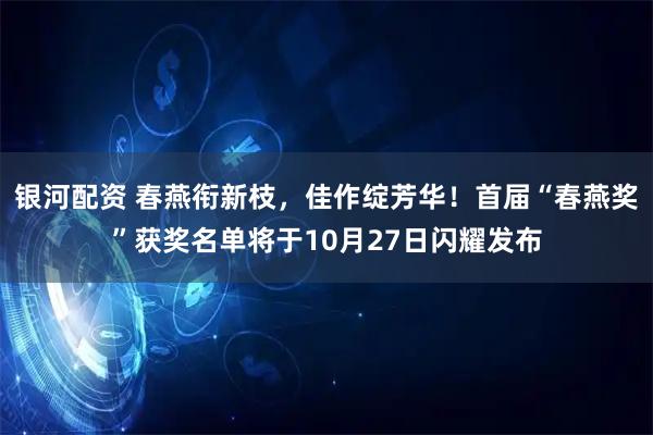银河配资 春燕衔新枝，佳作绽芳华！首届“春燕奖”获奖名单将于10月27日闪耀发布