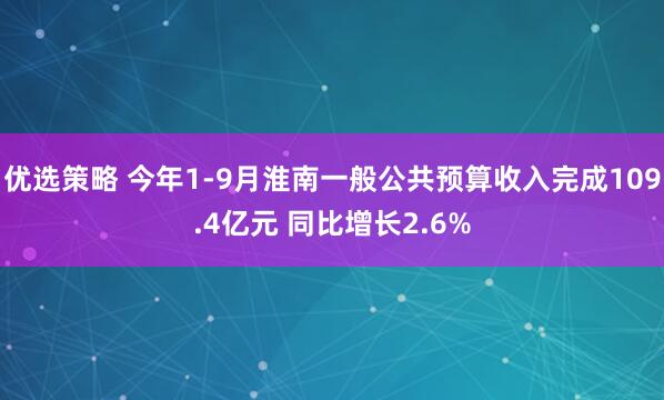 优选策略 今年1-9月淮南一般公共预算收入完成109.4亿元 同比增长2.6%