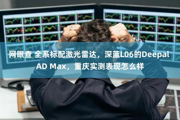 网眼查 全系标配激光雷达，深蓝L06的Deepal AD Max，重庆实测表现怎么样
