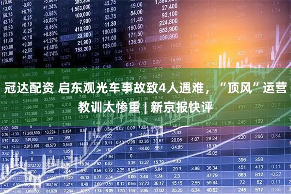 冠达配资 启东观光车事故致4人遇难，“顶风”运营教训太惨重 | 新京报快评