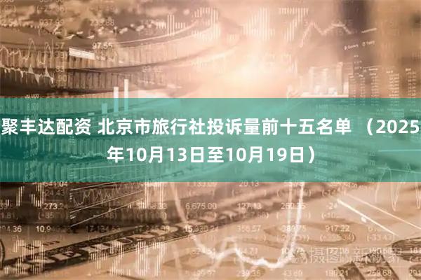 聚丰达配资 北京市旅行社投诉量前十五名单 （2025年10月13日至10月19日）