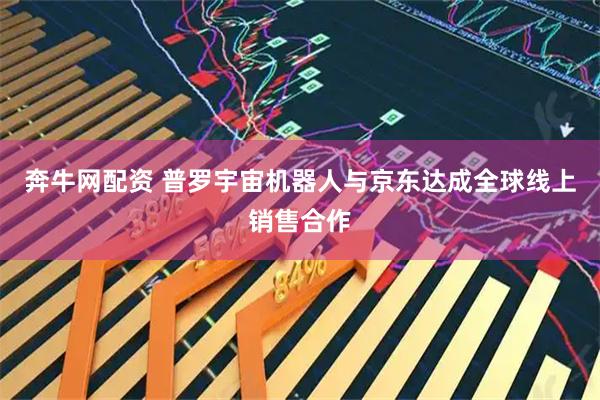 奔牛网配资 普罗宇宙机器人与京东达成全球线上销售合作