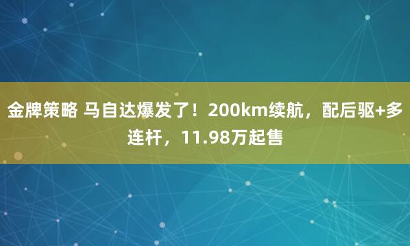 金牌策略 马自达爆发了！200km续航，配后驱+多连杆，11.98万起售