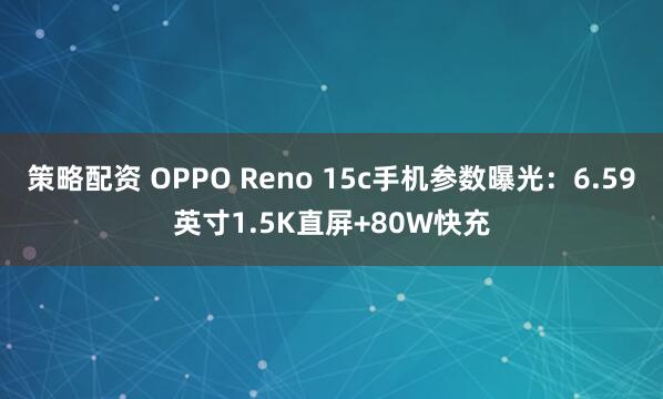 策略配资 OPPO Reno 15c手机参数曝光：6.59英寸1.5K直屏+80W快充