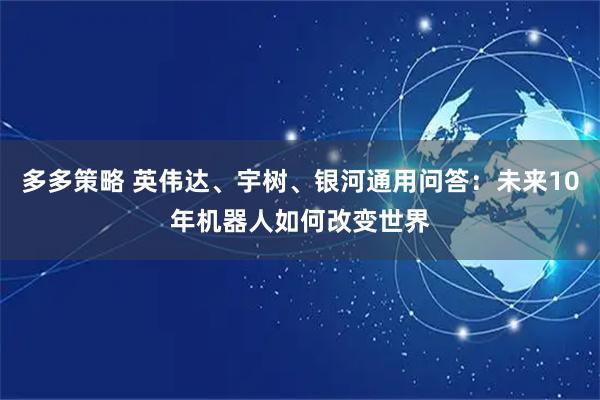 多多策略 英伟达、宇树、银河通用问答：未来10年机器人如何改变世界