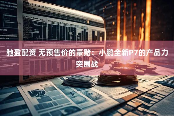 驰盈配资 无预售价的豪赌：小鹏全新P7的产品力突围战