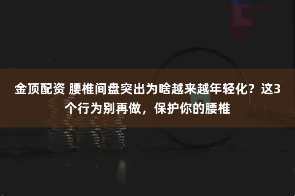 金顶配资 腰椎间盘突出为啥越来越年轻化？这3个行为别再做，保护你的腰椎