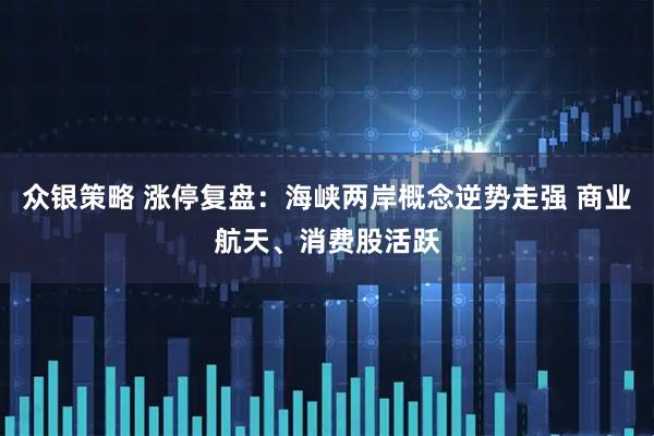 众银策略 涨停复盘：海峡两岸概念逆势走强 商业航天、消费股活跃