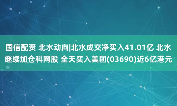 国信配资 北水动向|北水成交净买入41.01亿 北水继续加仓科网股 全天买入美团(03690)近6亿港元