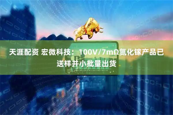 天涯配资 宏微科技：100V/7mΩ氮化镓产品已送样并小批量出货