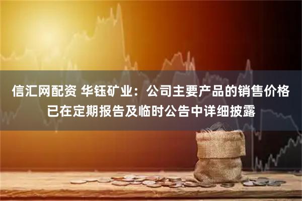 信汇网配资 华钰矿业：公司主要产品的销售价格已在定期报告及临时公告中详细披露
