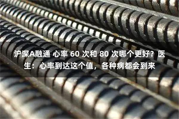 沪深A融通 心率 60 次和 80 次哪个更好？医生：心率到达这个值，各种病都会到来