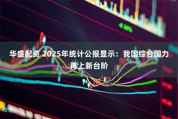 华盛配资 2025年统计公报显示：我国综合国力再上新台阶