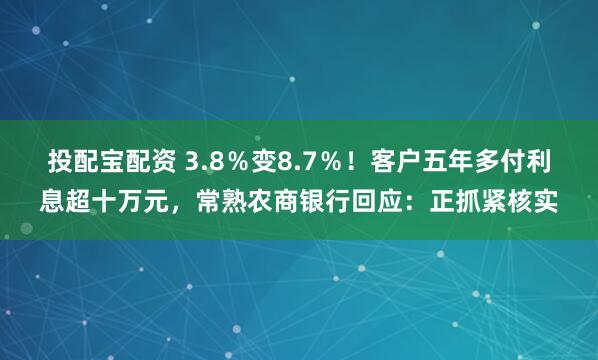 投配宝配资 3.8%变8.7%!客户五年多付利息超十万元,常熟农商银行回应:正抓紧核实
