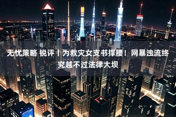 无忧策略 锐评丨为救灾女支书撑腰！网暴浊流终究越不过法律大坝