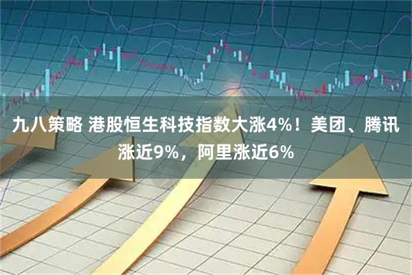 九八策略 港股恒生科技指数大涨4%！美团、腾讯涨近9%，阿里涨近6%