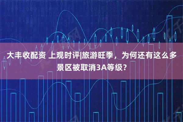 大丰收配资 上观时评|旅游旺季,为何还有这么多景区被取消3A等级?
